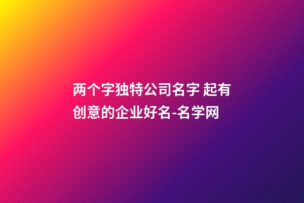 两个字独特公司名字 起有创意的企业好名-名学网-第1张-公司起名-玄机派